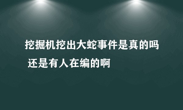 挖掘机挖出大蛇事件是真的吗 还是有人在编的啊