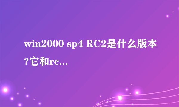 win2000 sp4 RC2是什么版本?它和rc1版本有什么不同?