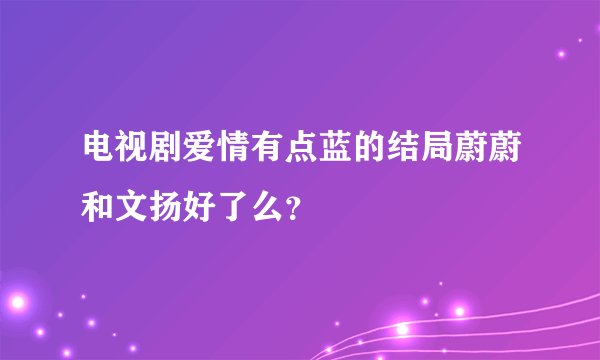 电视剧爱情有点蓝的结局蔚蔚和文扬好了么？