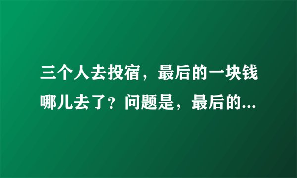三个人去投宿，最后的一块钱哪儿去了？问题是，最后的一块钱哪儿去了，不是问你们是不是题目误导你们。
