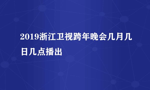 2019浙江卫视跨年晚会几月几日几点播出