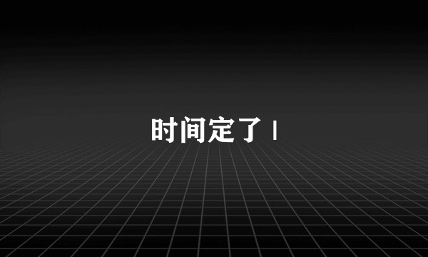 时间定了 |