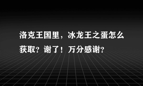 洛克王国里，冰龙王之蛋怎么获取？谢了！万分感谢？