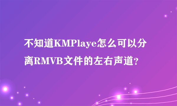 不知道KMPlaye怎么可以分离RMVB文件的左右声道？
