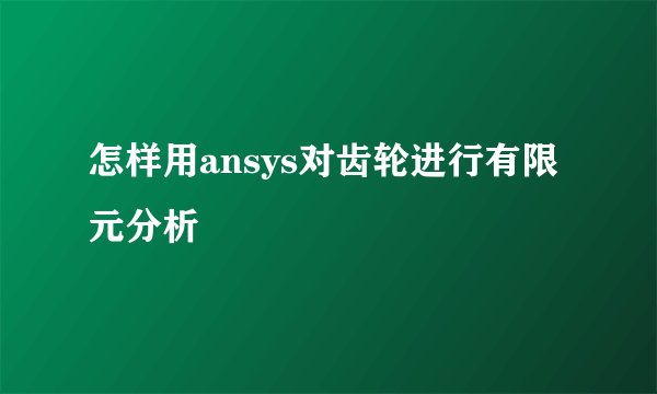 怎样用ansys对齿轮进行有限元分析