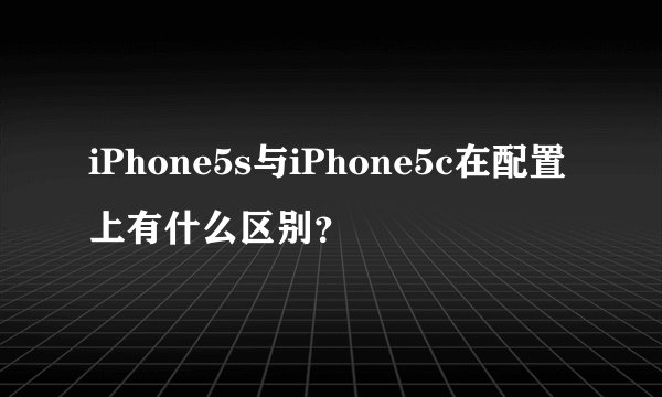 iPhone5s与iPhone5c在配置上有什么区别？