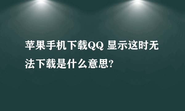 苹果手机下载QQ 显示这时无法下载是什么意思?
