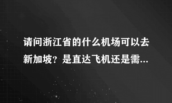 请问浙江省的什么机场可以去新加坡？是直达飞机还是需要转机？一般情况下机票多少呢？！
