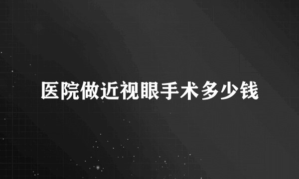 医院做近视眼手术多少钱