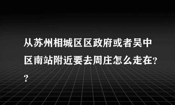 从苏州相城区区政府或者吴中区南站附近要去周庄怎么走在？？