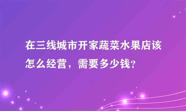 在三线城市开家蔬菜水果店该怎么经营，需要多少钱？