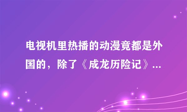 电视机里热播的动漫竟都是外国的，除了《成龙历险记》还有哪些？