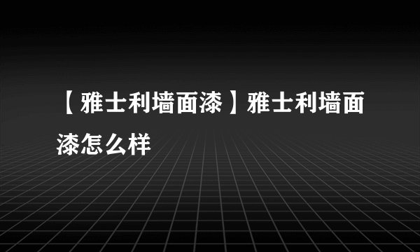 【雅士利墙面漆】雅士利墙面漆怎么样