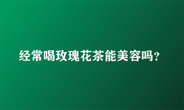 经常喝玫瑰花茶能美容吗？