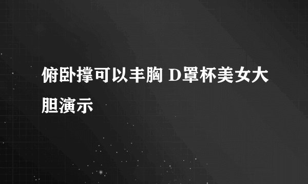 俯卧撑可以丰胸 D罩杯美女大胆演示