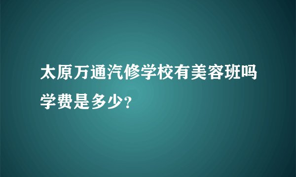 太原万通汽修学校有美容班吗学费是多少？