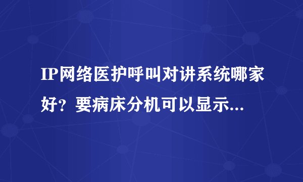 IP网络医护呼叫对讲系统哪家好？要病床分机可以显示各种信息的。