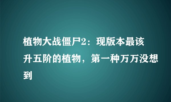 植物大战僵尸2：现版本最该升五阶的植物，第一种万万没想到
