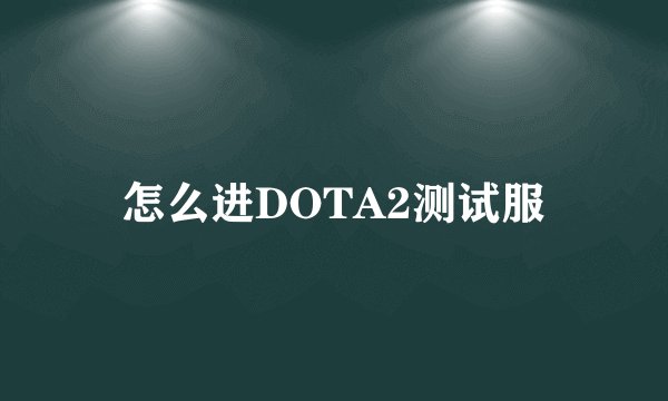 怎么进DOTA2测试服