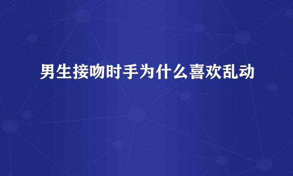 男生接吻时手为什么喜欢乱动