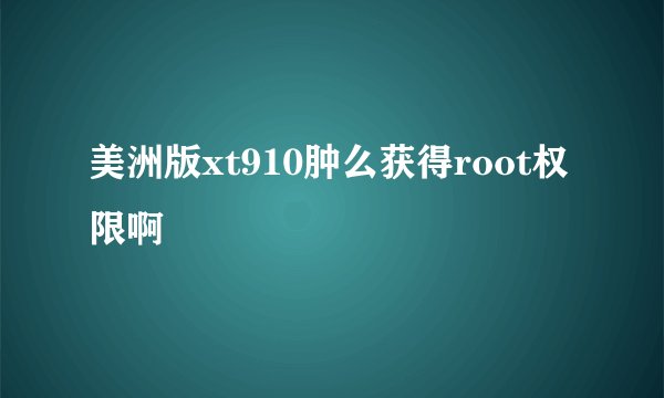 美洲版xt910肿么获得root权限啊