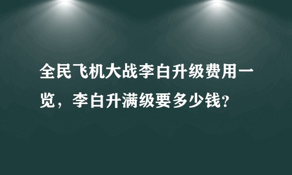 全民飞机大战李白升级费用一览，李白升满级要多少钱？