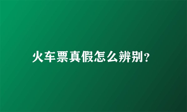 火车票真假怎么辨别？