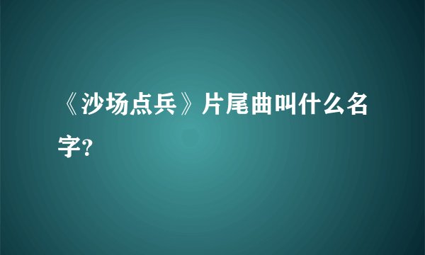 《沙场点兵》片尾曲叫什么名字？