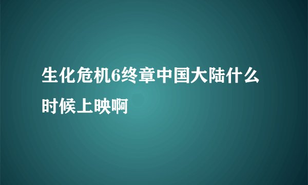生化危机6终章中国大陆什么时候上映啊