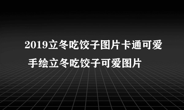 2019立冬吃饺子图片卡通可爱 手绘立冬吃饺子可爱图片