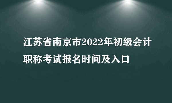 江苏省南京市2022年初级会计职称考试报名时间及入口