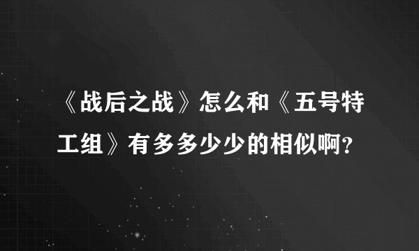 《战后之战》怎么和《五号特工组》有多多少少的相似啊？