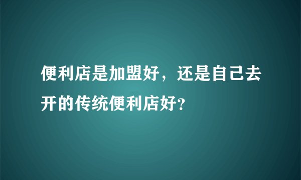 便利店是加盟好，还是自己去开的传统便利店好？