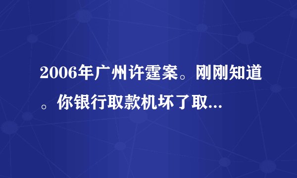2006年广州许霆案。刚刚知道。你银行取款机坏了取了十七万。就要判无期。后面改判五年。错也是你银行
