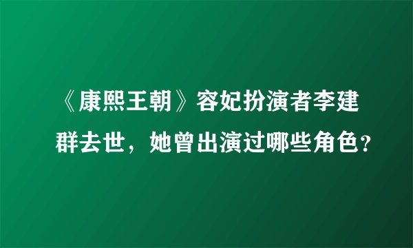《康熙王朝》容妃扮演者李建群去世，她曾出演过哪些角色？