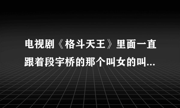 电视剧《格斗天王》里面一直跟着段宇桥的那个叫女的叫什么名字？很高的！