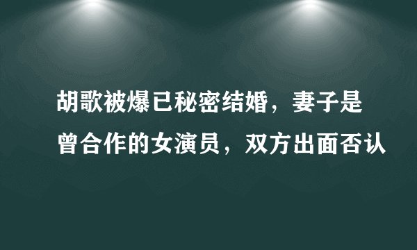 胡歌被爆已秘密结婚，妻子是曾合作的女演员，双方出面否认