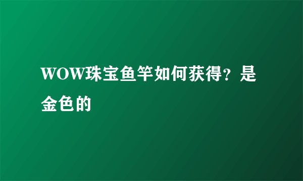WOW珠宝鱼竿如何获得？是金色的
