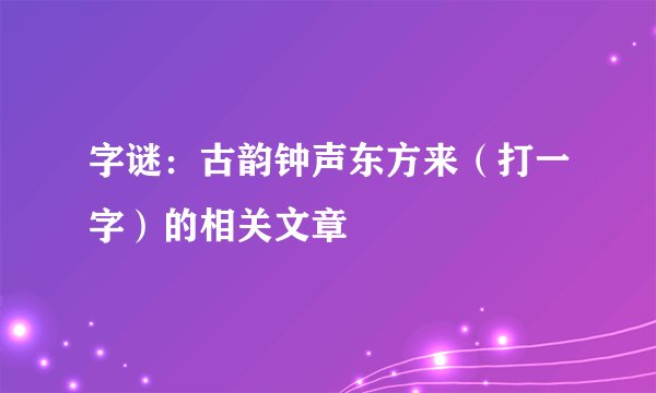 字谜：古韵钟声东方来（打一字）的相关文章
