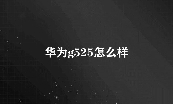 华为g525怎么样