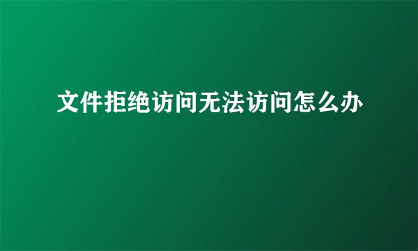 文件拒绝访问无法访问怎么办