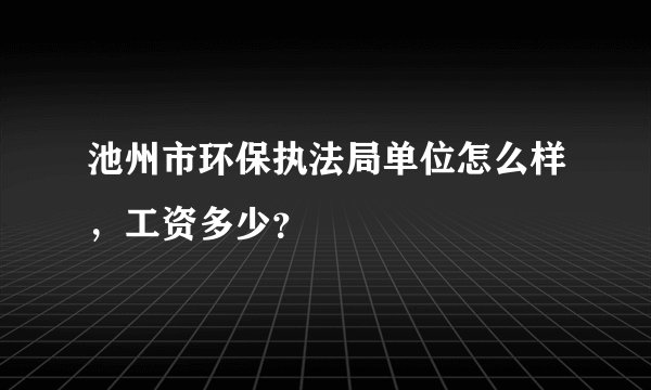 池州市环保执法局单位怎么样，工资多少？