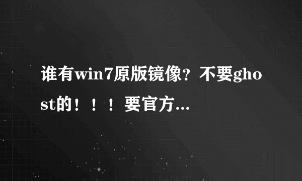 谁有win7原版镜像？不要ghost的！！！要官方原版的。要可以下载的，如果有能邮箱发给我吗？ma