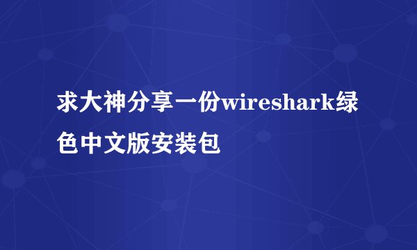 求大神分享一份wireshark绿色中文版安装包