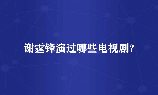 谢霆锋演过哪些电视剧?