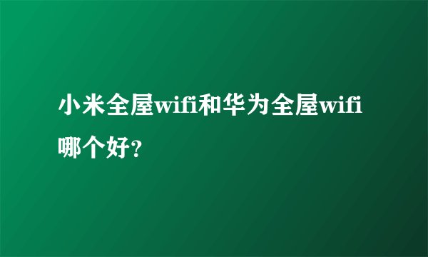 小米全屋wifi和华为全屋wifi哪个好？