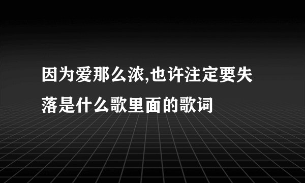 因为爱那么浓,也许注定要失落是什么歌里面的歌词