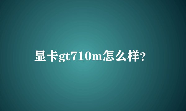 显卡gt710m怎么样？