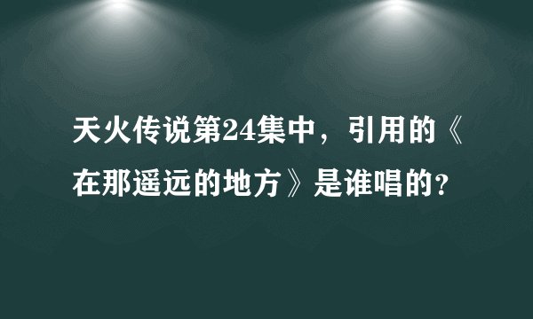 天火传说第24集中，引用的《在那遥远的地方》是谁唱的？