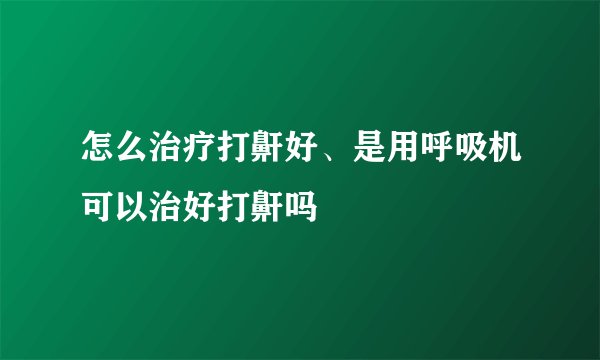 怎么治疗打鼾好、是用呼吸机可以治好打鼾吗